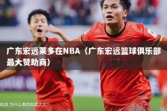 广东宏远莱多在NBA（广东宏远篮球俱乐部最大赞助商）