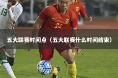 五大联赛时间点（五大联赛什么时间结束）