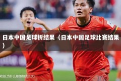 日本中国足球析结果（日本中国足球比赛结果）