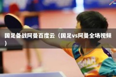 国足备战阿曼百度云（国足vs阿曼全场视频）