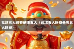 篮球五大联赛是哪五大（篮球五大联赛是哪五大联赛）