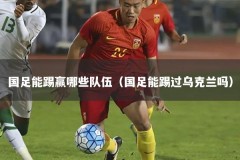 国足能踢赢哪些队伍（国足能踢过乌克兰吗）