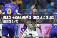 国足怎样能进12强队伍（国足进12强以后还要怎么打）