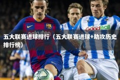 五大联赛进球排行（五大联赛进球+助攻历史排行榜）