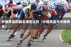 中国男篮和国足难度比较（中国男篮与中国男足）